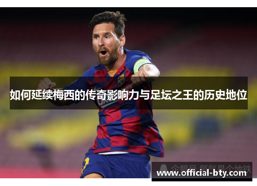如何延续梅西的传奇影响力与足坛之王的历史地位